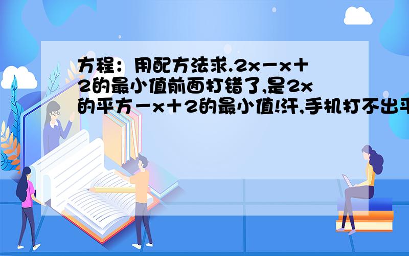 方程：用配方法求.2x－x＋2的最小值前面打错了,是2x的平方－x＋2的最小值!汗,手机打不出平方