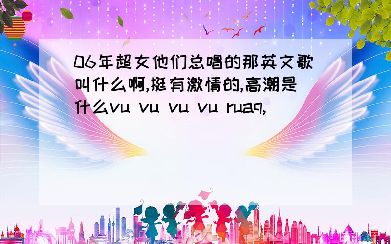 06年超女他们总唱的那英文歌叫什么啊,挺有激情的,高潮是什么vu vu vu vu ruaq,