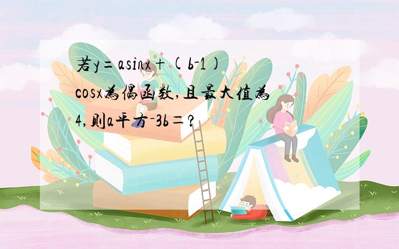 若y=asinx+(b-1)cosx为偶函数,且最大值为4,则a平方－3b＝?