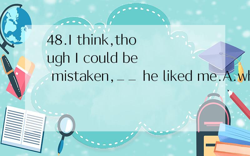 48.I think,though I could be mistaken,__ he liked me.A.who B.which C.that D.what为什么选c?这算不算非限定性定语从句?