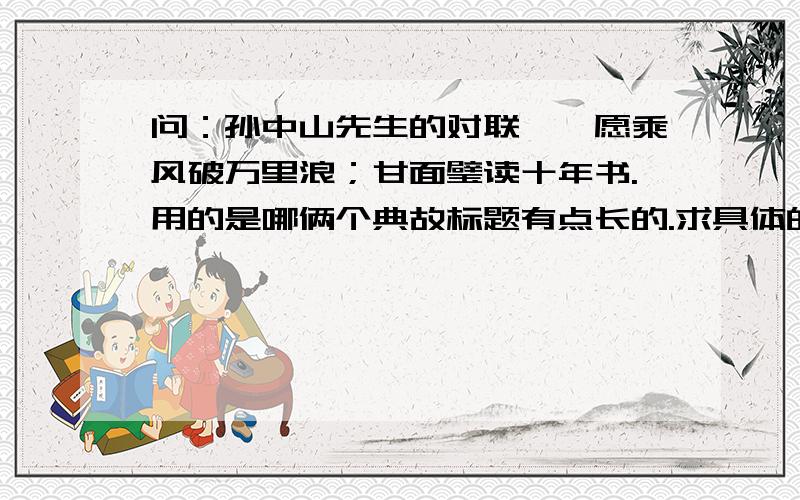 问：孙中山先生的对联——愿乘风破万里浪；甘面璧读十年书.用的是哪俩个典故标题有点长的.求具体的,最好能有典故的内容、的.