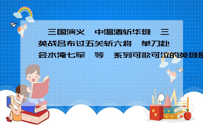 《三国演义》中温酒斩华雄,三英战吕布过五关斩六将'单刀赴会水淹七军,等一系列可歌可泣的英雄是?