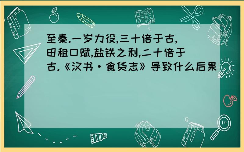 至秦.一岁力役,三十倍于古,田租口赋,盐铁之利,二十倍于古.《汉书·食货志》导致什么后果