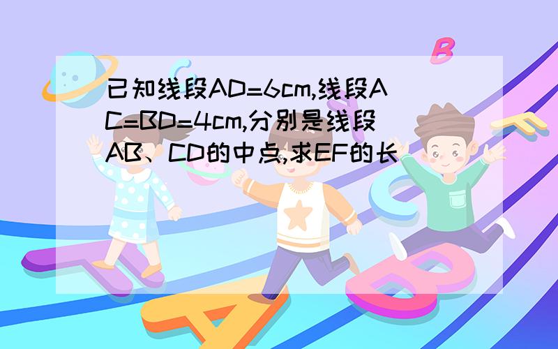 已知线段AD=6cm,线段AC=BD=4cm,分别是线段AB、CD的中点,求EF的长