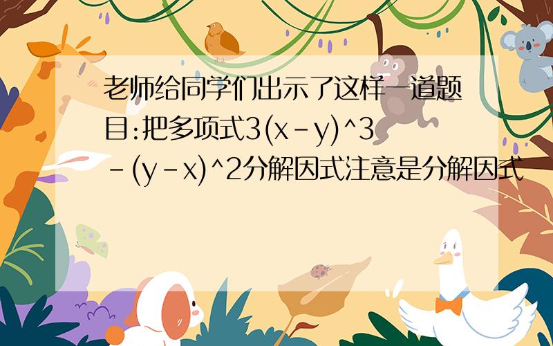 老师给同学们出示了这样一道题目:把多项式3(x-y)^3-(y-x)^2分解因式注意是分解因式