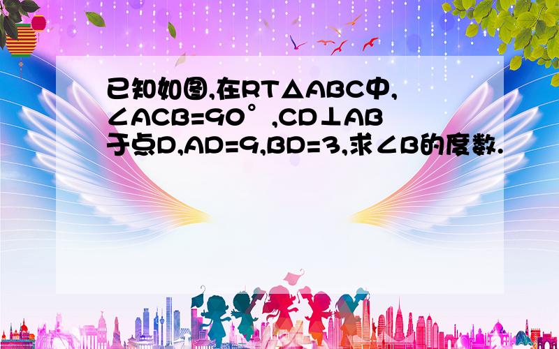 已知如图,在RT△ABC中,∠ACB=90°,CD⊥AB于点D,AD=9,BD=3,求∠B的度数.