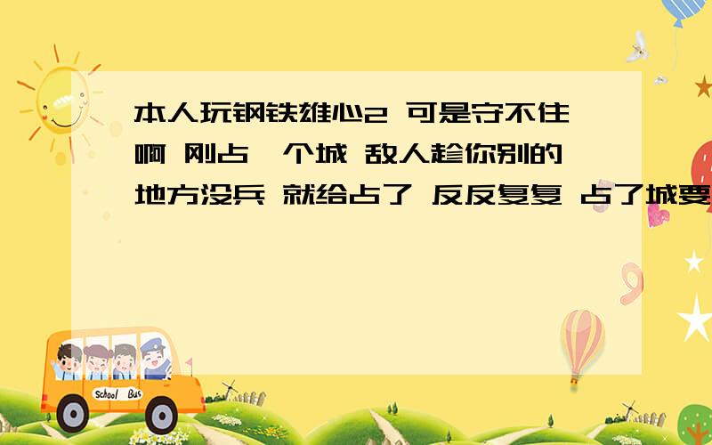 本人玩钢铁雄心2 可是守不住啊 刚占一个城 敌人趁你别的地方没兵 就给占了 反反复复 占了城要用兵守吗?还有占了城ic不增加 是不是要用兵占?