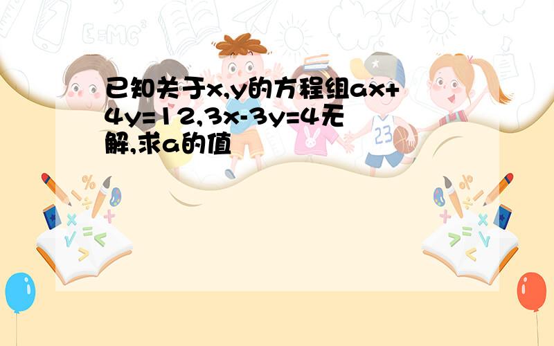 已知关于x,y的方程组ax+4y=12,3x-3y=4无解,求a的值