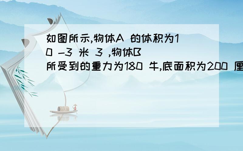 如图所示,物体A 的体积为10 -3 米 3 ,物体B 所受到的重力为180 牛,底面积为200 厘米 2 .把...