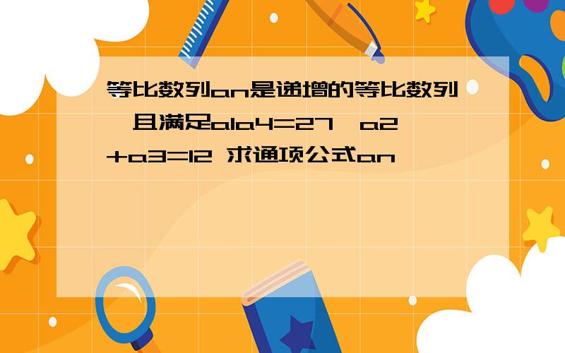 等比数列an是递增的等比数列,且满足a1a4=27,a2+a3=12 求通项公式an