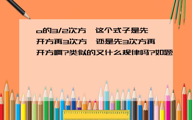 a的3/2次方,这个式子是先开方再3次方,还是先3次方再开方啊?类似的又什么规律吗?如题