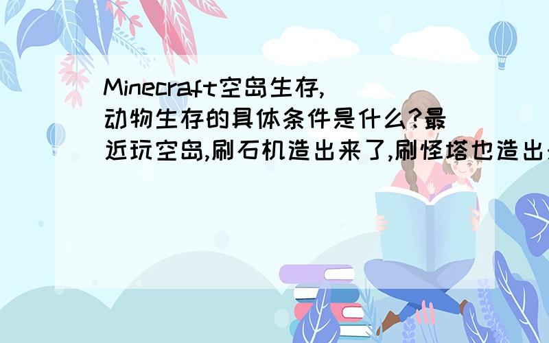 Minecraft空岛生存,动物生存的具体条件是什么?最近玩空岛,刷石机造出来了,刷怪塔也造出来了,就是怎么刷出动物.我弄了个10*9的草地,好几天一个动物也没有生成,倒是我的甘蔗地上生成了一头