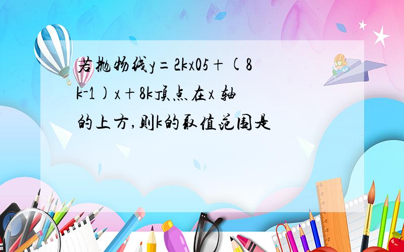 若抛物线y=2kx05+(8k-1)x+8k顶点在x 轴的上方,则k的取值范围是