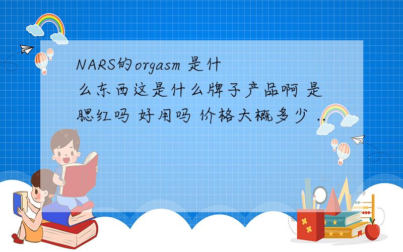 NARS的orgasm 是什么东西这是什么牌子产品啊 是腮红吗 好用吗 价格大概多少 ..