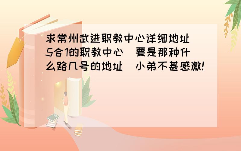 求常州武进职教中心详细地址（5合1的职教中心）要是那种什么路几号的地址  小弟不甚感激!