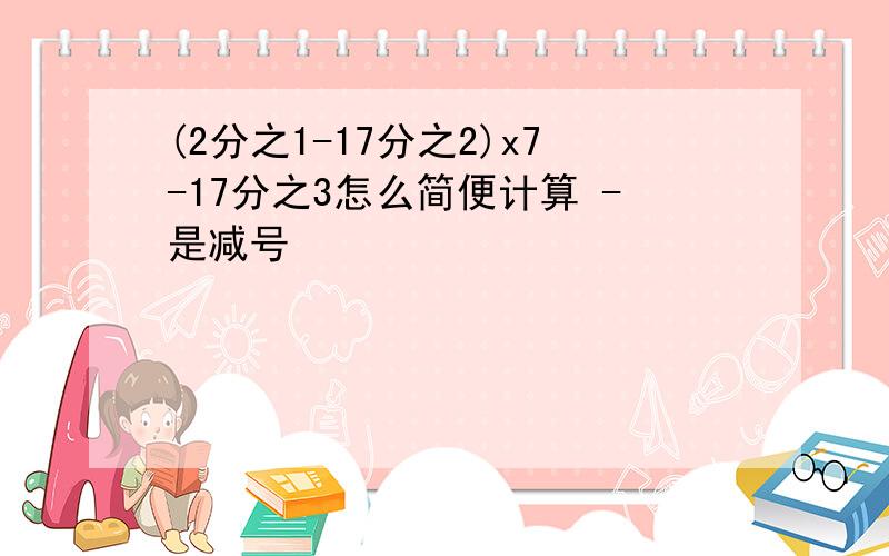 (2分之1-17分之2)x7-17分之3怎么简便计算 -是减号