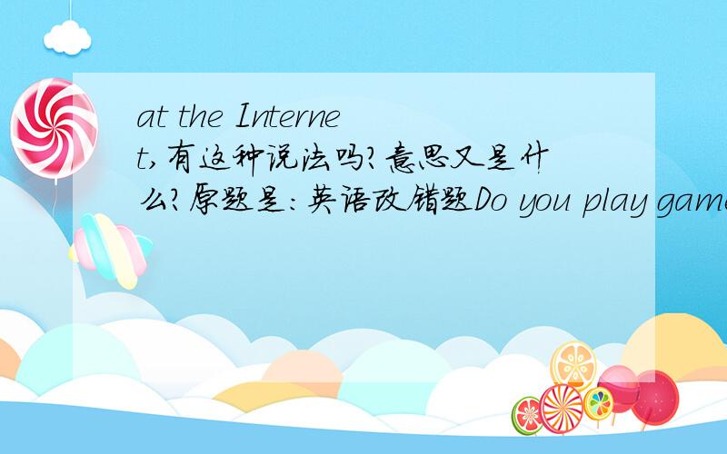 at the Internet,有这种说法吗?意思又是什么?原题是：英语改错题Do you play game on the Internet?请将错误改正我把 game 改成了 games又把 on the Internet 改成了 at the Internet .