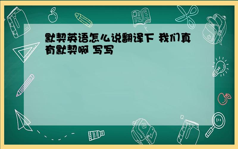 默契英语怎么说翻译下 我们真有默契啊 写写