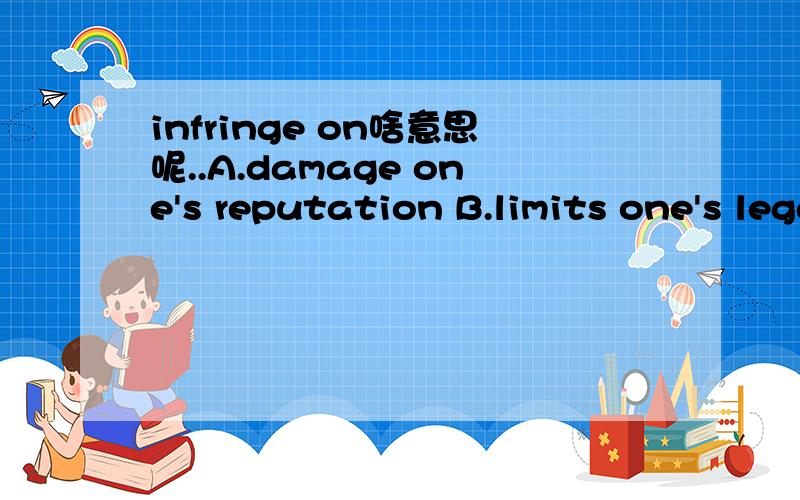 infringe on啥意思呢..A.damage one's reputation B.limits one's legal rightsC.changes one's attitude D.reduces one's preference四选一