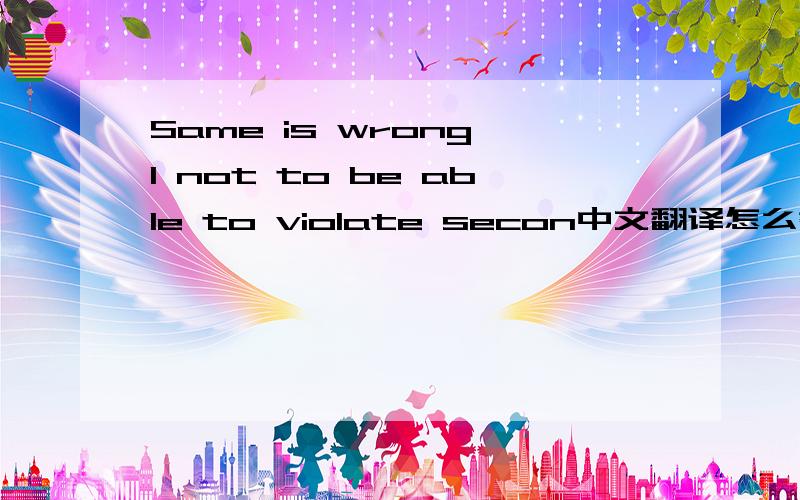 Same is wrong I not to be able to violate secon中文翻译怎么翻译?