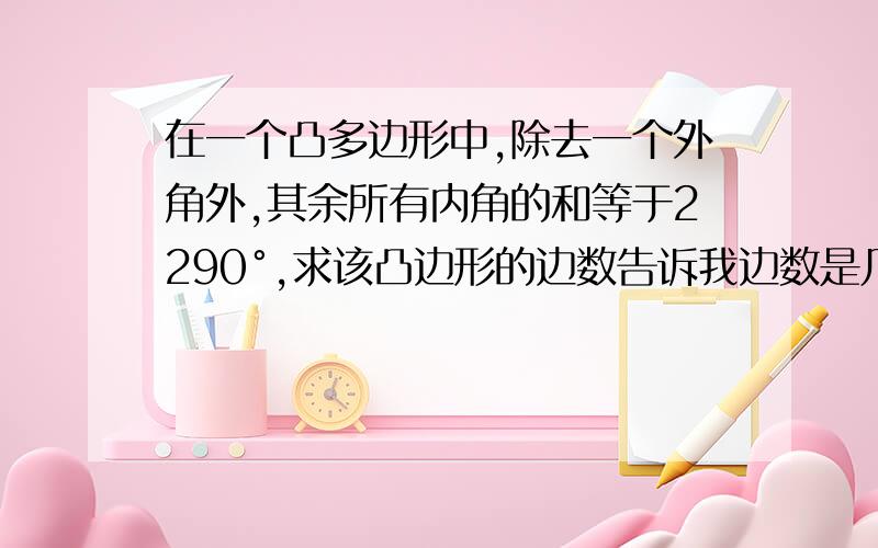 在一个凸多边形中,除去一个外角外,其余所有内角的和等于2290°,求该凸边形的边数告诉我边数是几就行了