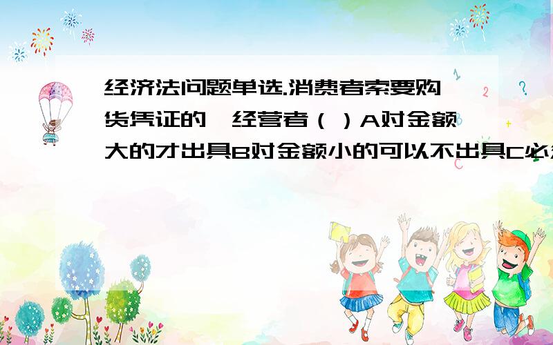 经济法问题单选.消费者索要购货凭证的,经营者（）A对金额大的才出具B对金额小的可以不出具C必须出具D依其意愿决定我国《合伙企业法》调整普通合伙和（）A无限合伙B有限合伙C隐名合伙D