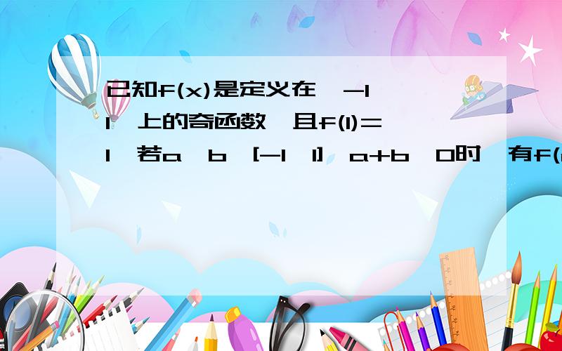 已知f(x)是定义在【-1,1】上的奇函数,且f(1)=1,若a,b∈[-1,1],a+b≠0时,有f(a)+f(b)/a+b>0成立（1）判断f(x)在【-1,1】上的单调性,并证明它（2）解不等式f(x+1/2)