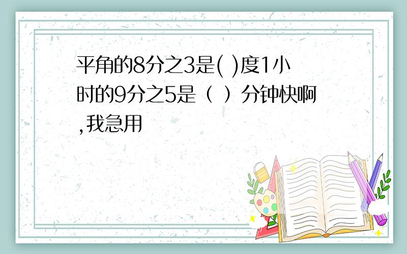 平角的8分之3是( )度1小时的9分之5是（ ）分钟快啊,我急用