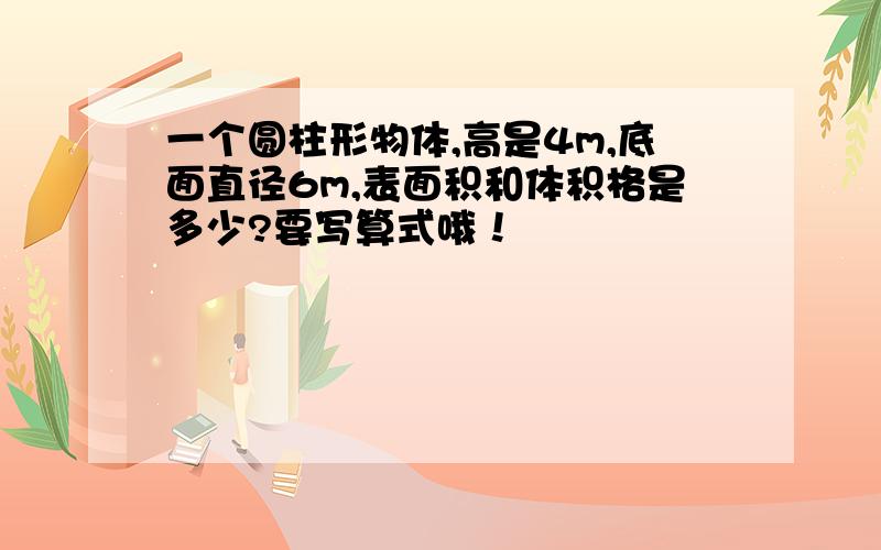 一个圆柱形物体,高是4m,底面直径6m,表面积和体积格是多少?要写算式哦！