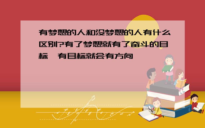 有梦想的人和没梦想的人有什么区别?有了梦想就有了奋斗的目标、有目标就会有方向…