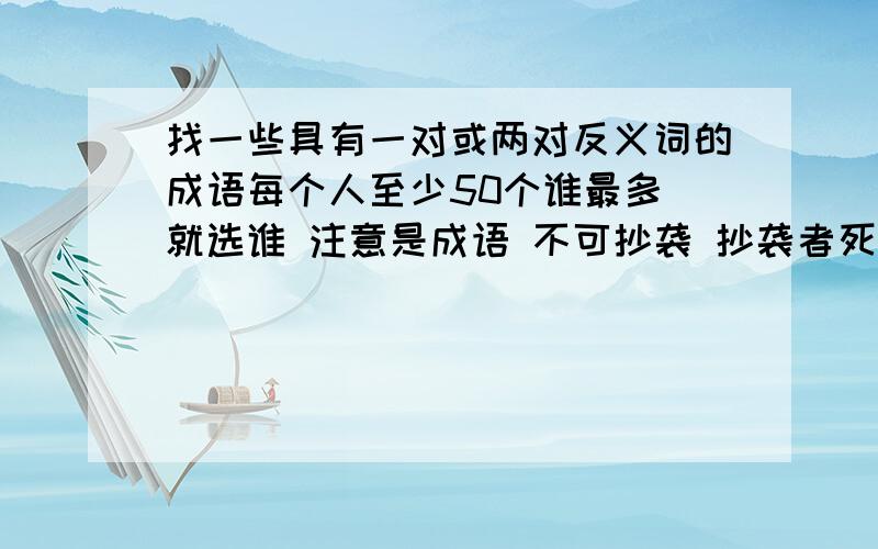 找一些具有一对或两对反义词的成语每个人至少50个谁最多 就选谁 注意是成语 不可抄袭 抄袭者死 ...