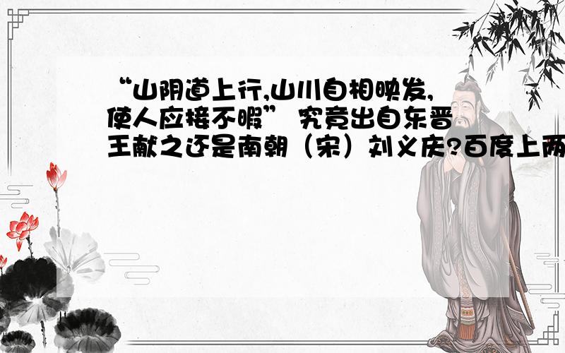 “山阴道上行,山川自相映发,使人应接不暇” 究竟出自东晋王献之还是南朝（宋）刘义庆?百度上两种说法都有,谁有权威一点的说法?还有说王羲之的.难道是王献之先说的,刘义庆后收录的?