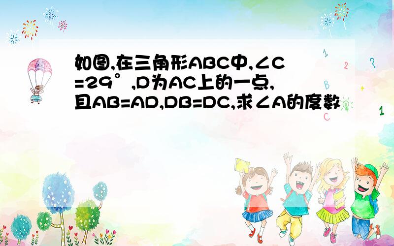 如图,在三角形ABC中,∠C=29°,D为AC上的一点,且AB=AD,DB=DC,求∠A的度数