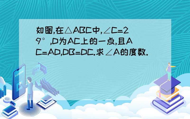 如图,在△ABC中,∠C=29°,D为AC上的一点,且AC=AD,DB=DC.求∠A的度数.