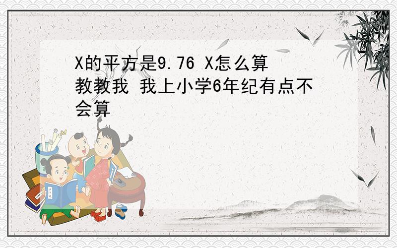 X的平方是9.76 X怎么算教教我 我上小学6年纪有点不会算