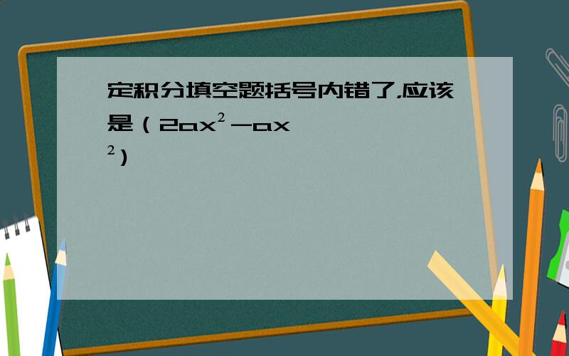 定积分填空题括号内错了，应该是（2ax²-ax²)