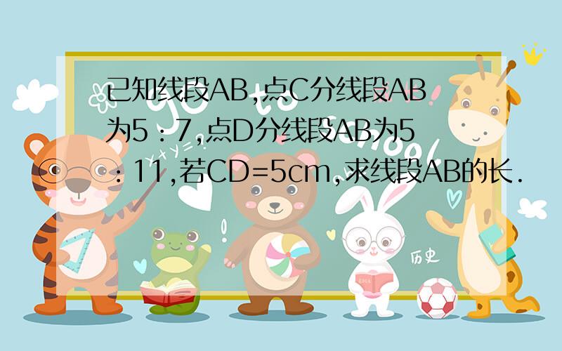 已知线段AB,点C分线段AB为5：7,点D分线段AB为5：11,若CD=5cm,求线段AB的长.