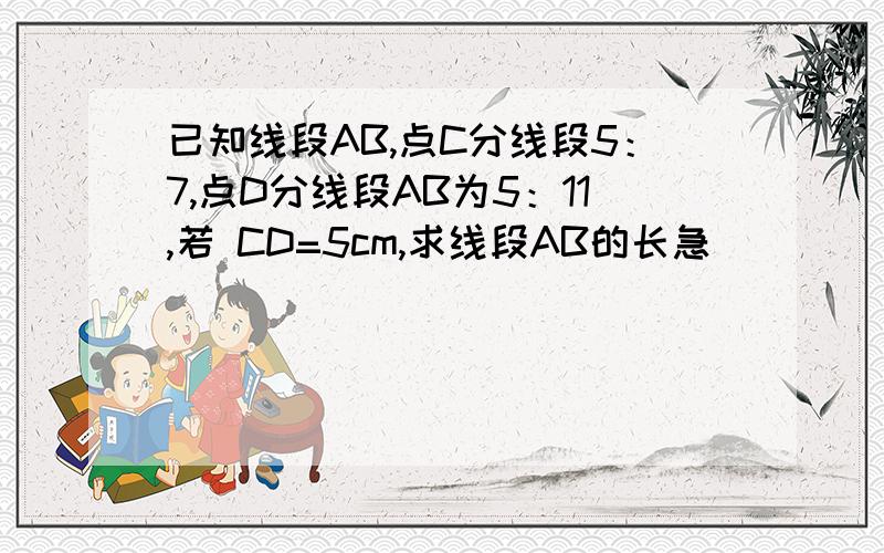 已知线段AB,点C分线段5：7,点D分线段AB为5：11,若 CD=5cm,求线段AB的长急