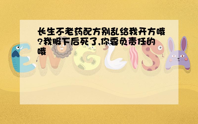 长生不老药配方别乱给我开方哦?我服下后死了,你要负责任的哦