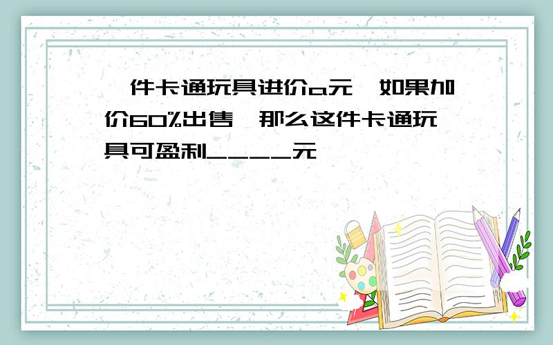 一件卡通玩具进价a元,如果加价60%出售,那么这件卡通玩具可盈利____元