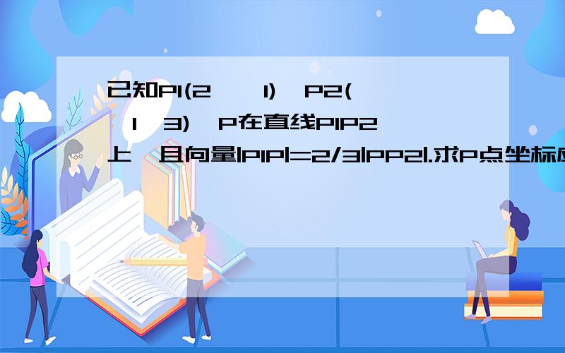 已知P1(2,—1),P2(—1,3),P在直线P1P2上,且向量|P1P|=2/3|PP2|.求P点坐标应该有两个点吧!