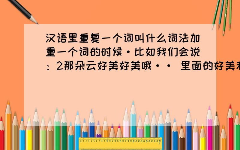 汉语里重复一个词叫什么词法加重一个词的时候·比如我们会说：2那朵云好美好美哦·· 里面的好美和不会都重复了两次··