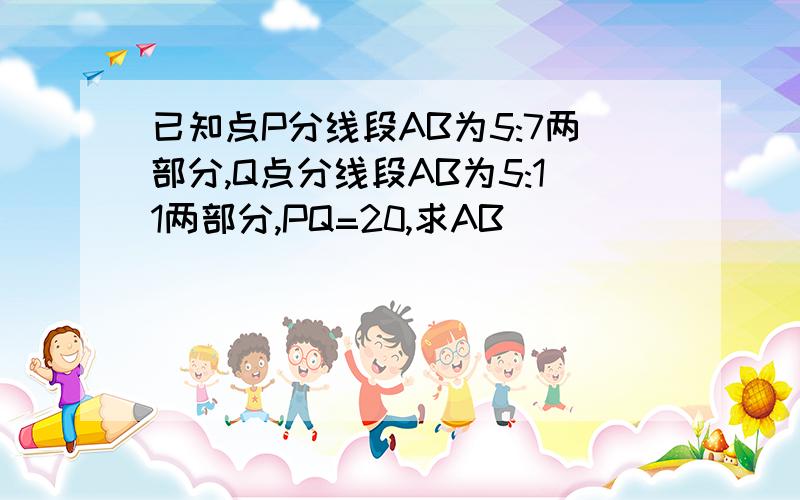 已知点P分线段AB为5:7两部分,Q点分线段AB为5:11两部分,PQ=20,求AB