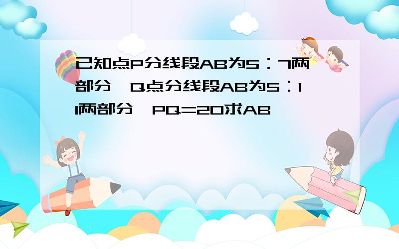 已知点P分线段AB为5：7两部分,Q点分线段AB为5：11两部分,PQ=20求AB