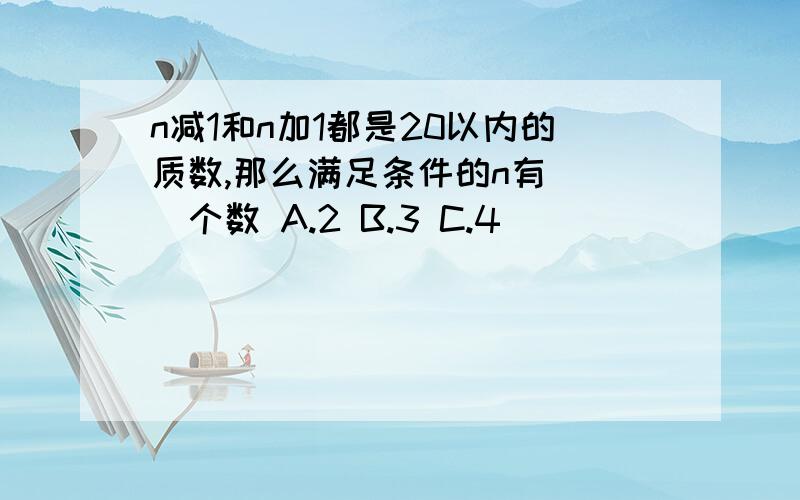 n减1和n加1都是20以内的质数,那么满足条件的n有（ ）个数 A.2 B.3 C.4