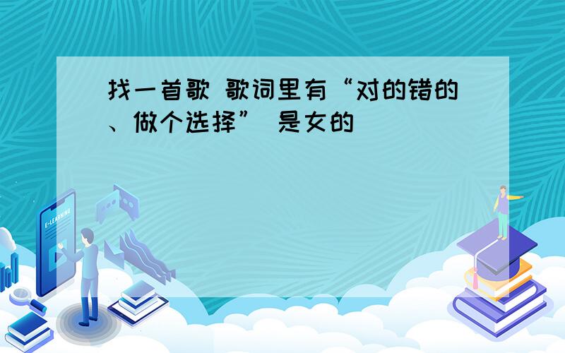 找一首歌 歌词里有“对的错的、做个选择” 是女的