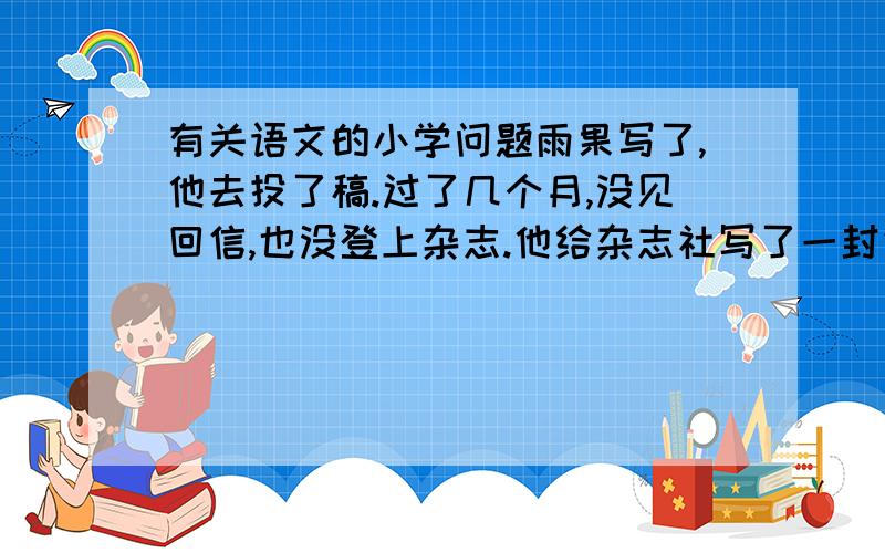 有关语文的小学问题雨果写了,他去投了稿.过了几个月,没见回信,也没登上杂志.他给杂志社写了一封信,上面的内容是一个