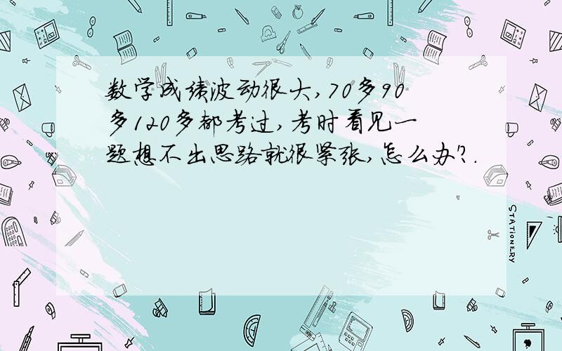 数学成绩波动很大,70多90多120多都考过,考时看见一题想不出思路就很紧张,怎么办'?.