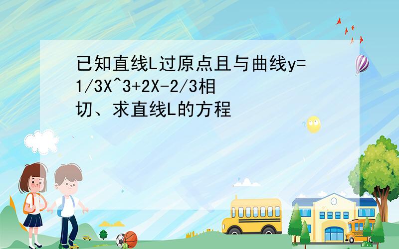 已知直线L过原点且与曲线y=1/3X^3+2X-2/3相切、求直线L的方程