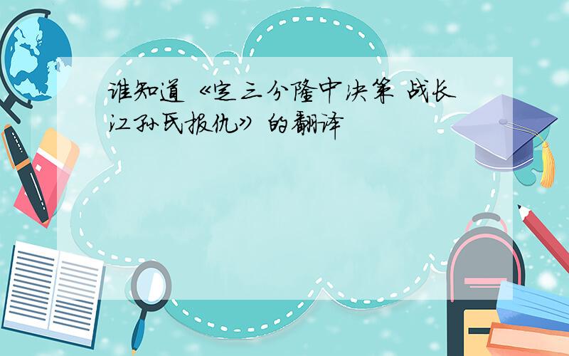 谁知道《定三分隆中决策 战长江孙氏报仇》的翻译